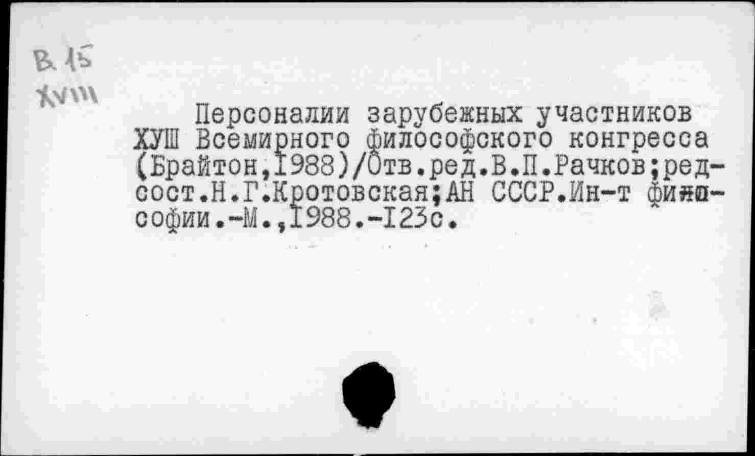 ﻿Персоналии зарубежных участников ХУШ Всемирного Философского конгресса (Брайтон,1988)/0тв.ред.В.П.Рачков;ред сост.Н.Г.Кротовская;АН СССР.Ин-т фи»п Софии.-М.,1988.-123с.